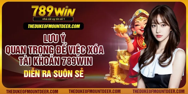 Lưu ý quan trọng để việc xóa tài khoản 789Win diễn ra suôn sẻ