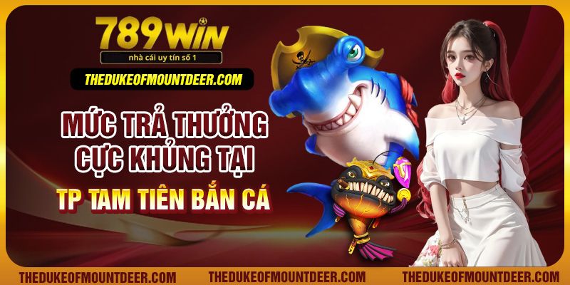 Mức trả thưởng cực khủng tại TP Tam tiên bắn cá