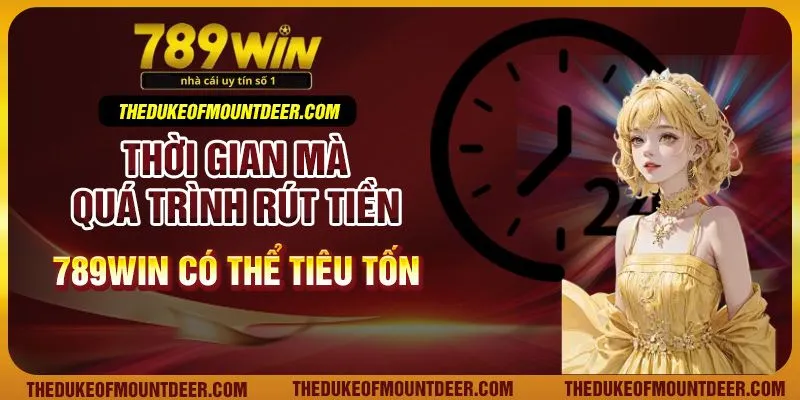 Thời gian mà quá trình rút tiền 789Win có thể tiêu tốn