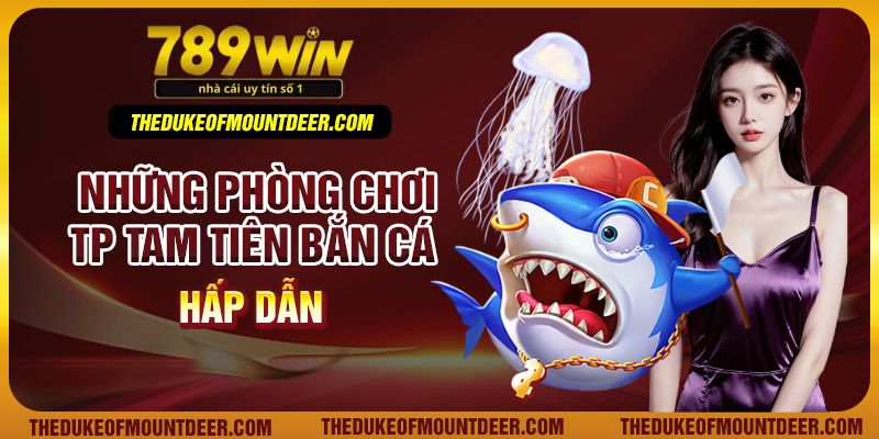 Những phòng chơi TP Tam tiên bắn cá hấp dẫn